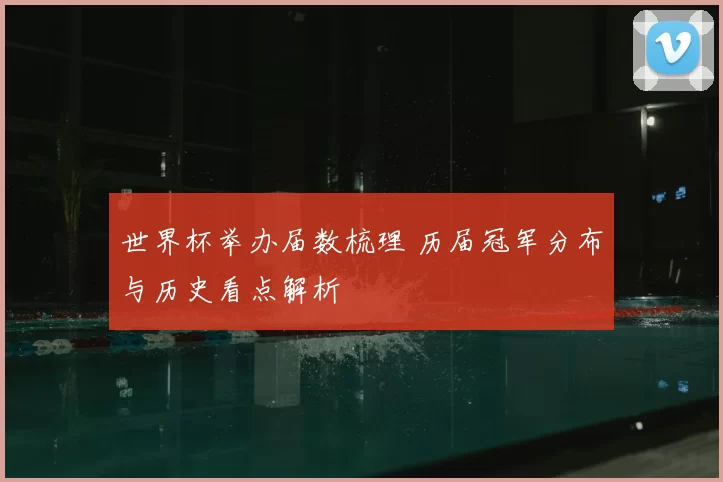 世界杯举办届数梳理 历届冠军分布与历史看点解析
