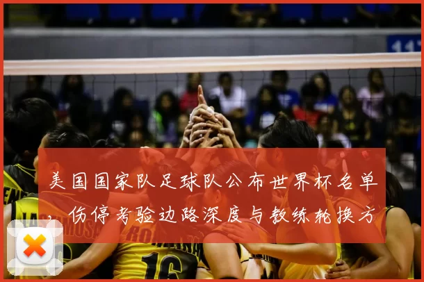 美国国家队足球队公布世界杯名单，伤停考验边路深度与教练轮换方案成看点