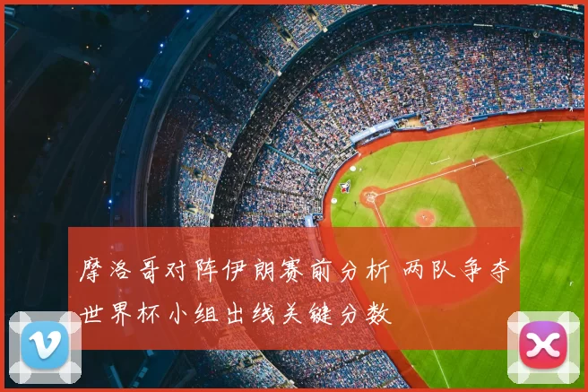 摩洛哥对阵伊朗赛前分析 两队争夺世界杯小组出线关键分数