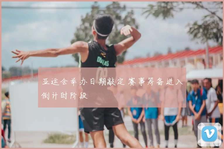 亚运会举办日期敲定 赛事筹备进入倒计时阶段