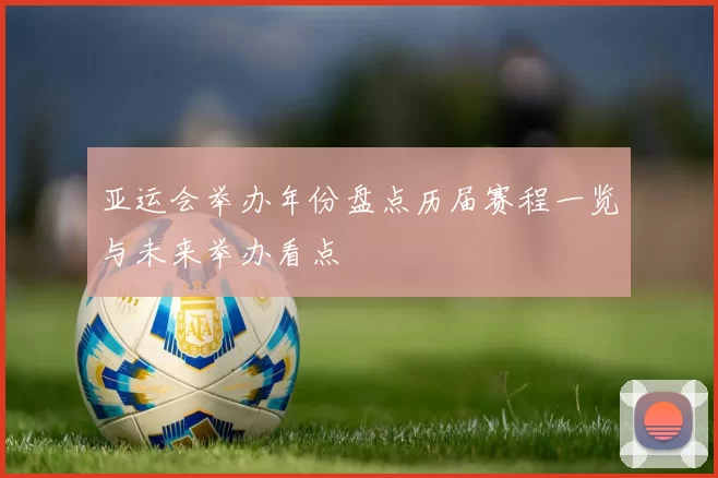 亚运会举办年份盘点历届赛程一览与未来举办看点