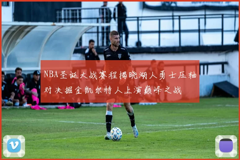 NBA圣诞大战赛程揭晓湖人勇士压轴对决掘金凯尔特人上演巅峰之战