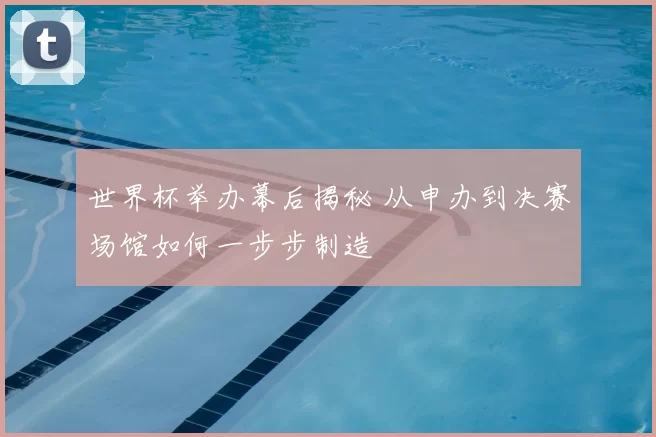 世界杯举办幕后揭秘 从申办到决赛场馆如何一步步制造