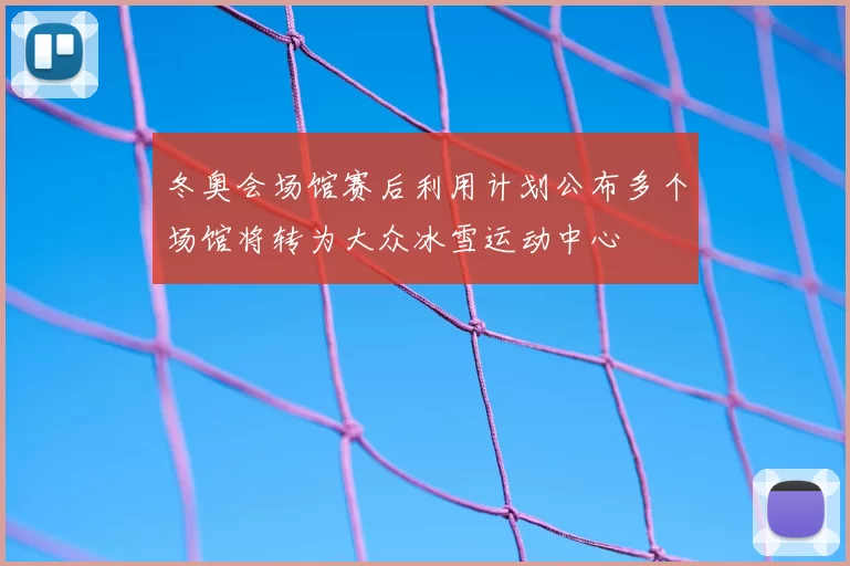 冬奥会场馆赛后利用计划公布多个场馆将转为大众冰雪运动中心