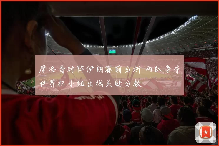 摩洛哥对阵伊朗赛前分析 两队争夺世界杯小组出线关键分数