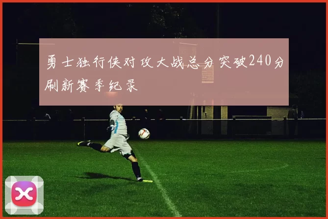 勇士独行侠对攻大战总分突破240分刷新赛季纪录