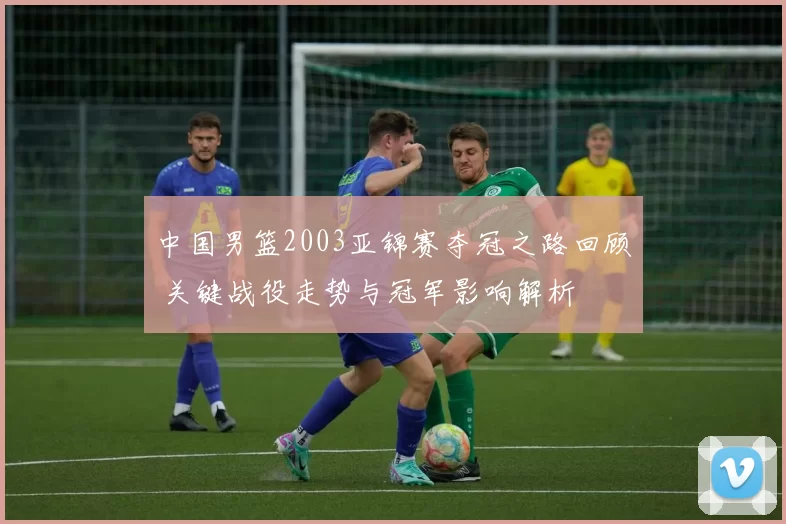 中国男篮2003亚锦赛夺冠之路回顾 关键战役走势与冠军影响解析