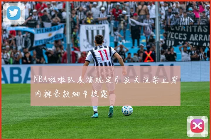 NBA啦啦队表演规定引发关注禁止穿内裤条款细节披露
