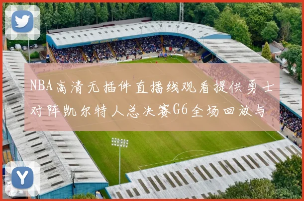 NBA高清无插件直播线观看提供勇士对阵凯尔特人总决赛G6全场回放与关键战术解析