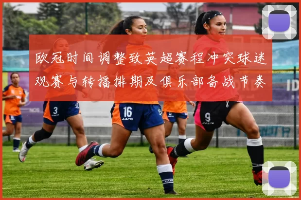 欧冠时间调整致英超赛程冲突球迷观赛与转播排期及俱乐部备战节奏受影响