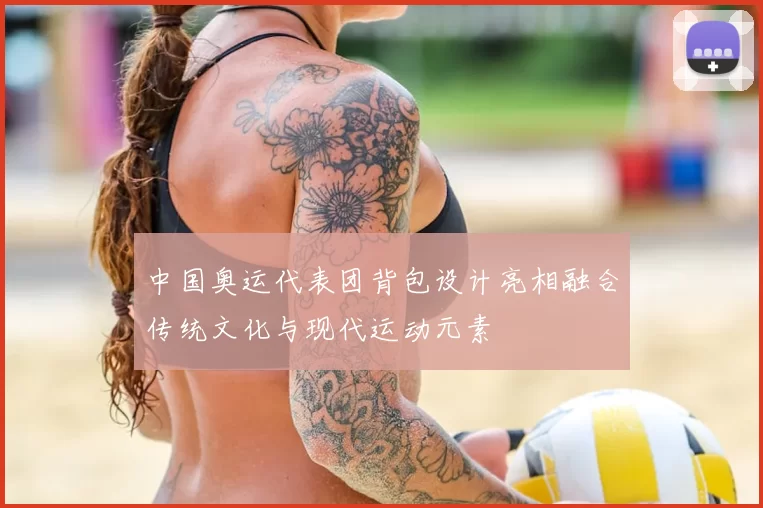 中国奥运代表团背包设计亮相融合传统文化与现代运动元素