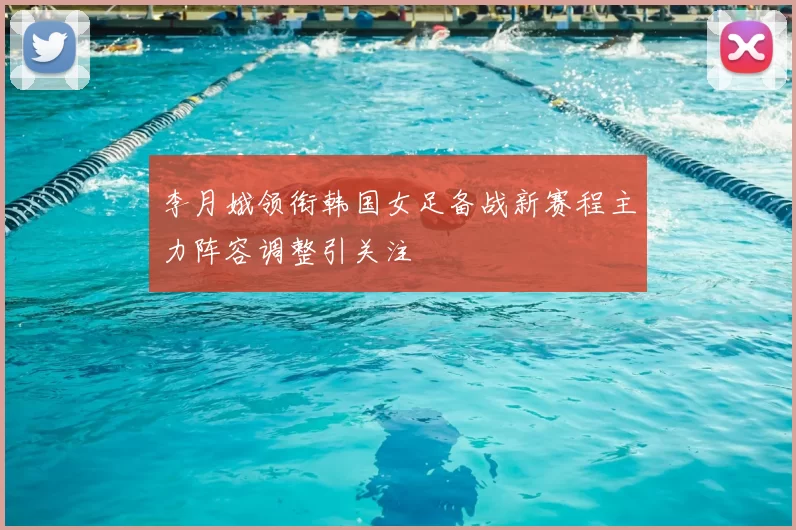 李月娥领衔韩国女足备战新赛程主力阵容调整引关注