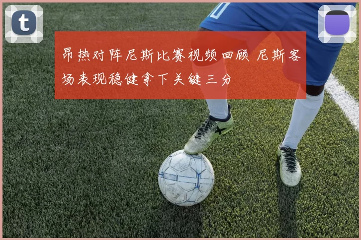 昂热对阵尼斯比赛视频回顾 尼斯客场表现稳健拿下关键三分