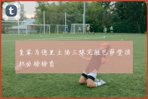 皇家马德里主场三球完胜巴萨登顶积分榜榜首