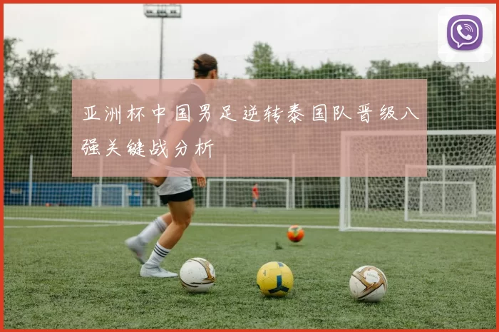 亚洲杯中国男足逆转泰国队晋级八强关键战分析