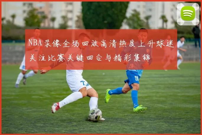 NBA录像全场回放高清热度上升球迷关注比赛关键回合与精彩集锦