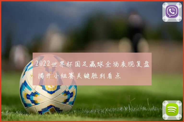 2022世界杯国足赢球全场表现复盘 揭开小组赛关键胜利看点