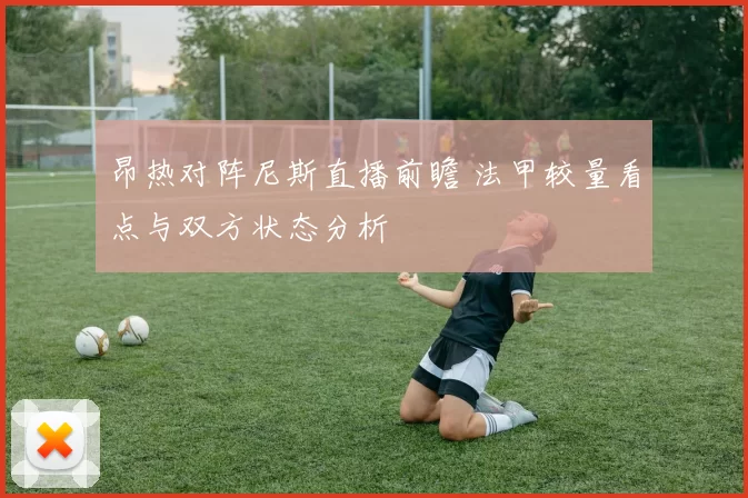 昂热对阵尼斯直播前瞻 法甲较量看点与双方状态分析