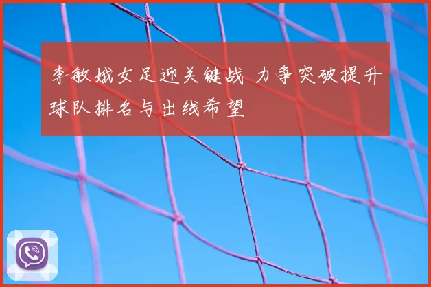 李敏娥女足迎关键战 力争突破提升球队排名与出线希望