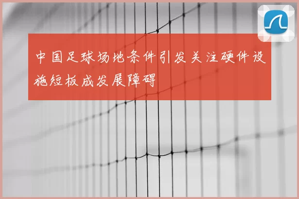 中国足球场地条件引发关注硬件设施短板成发展障碍