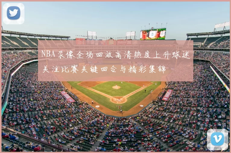 NBA录像全场回放高清热度上升球迷关注比赛关键回合与精彩集锦