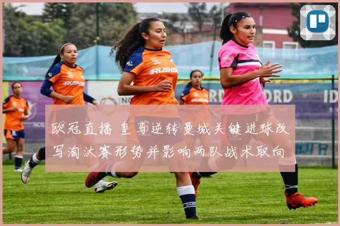 欧冠直播 皇马逆转曼城关键进球改写淘汰赛形势并影响两队战术取向