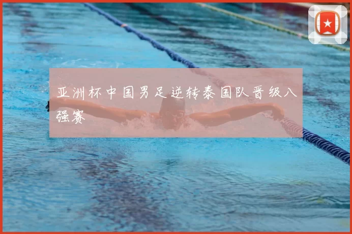 亚洲杯中国男足逆转泰国队晋级八强赛