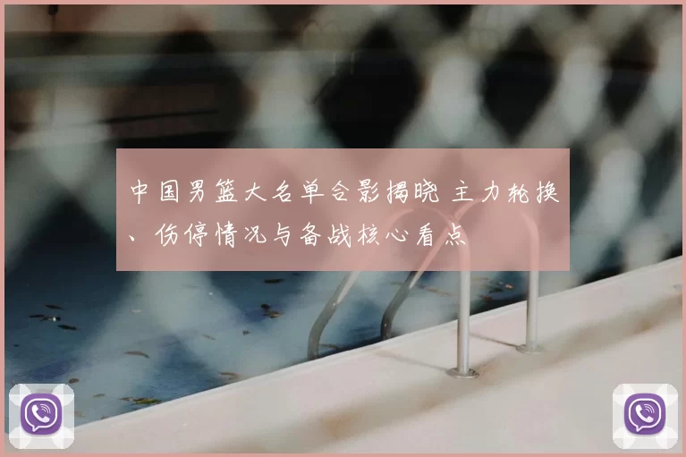 中国男篮大名单合影揭晓 主力轮换、伤停情况与备战核心看点