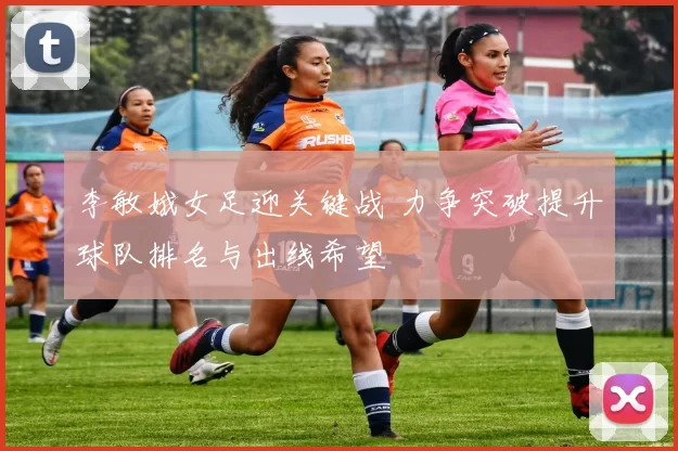 李敏娥女足迎关键战 力争突破提升球队排名与出线希望