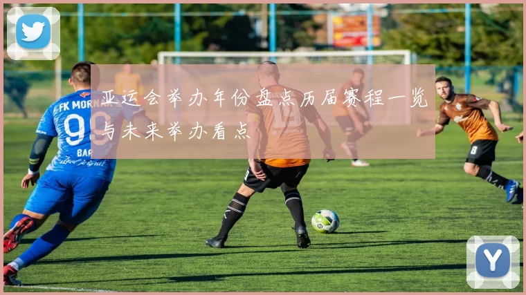 亚运会举办年份盘点历届赛程一览与未来举办看点