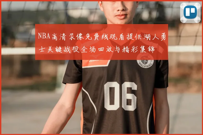 NBA高清录像免费线观看提供湖人勇士关键战役全场回放与精彩集锦