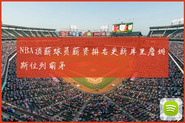 NBA顶薪球员薪资排名更新库里詹姆斯位列前茅