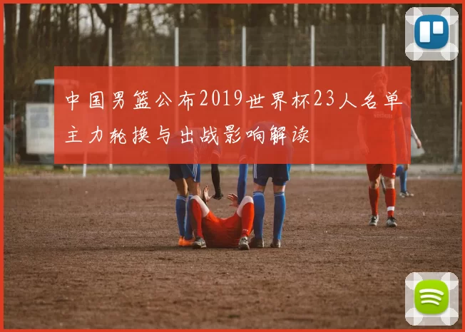 中国男篮公布2019世界杯23人名单主力轮换与出战影响解读