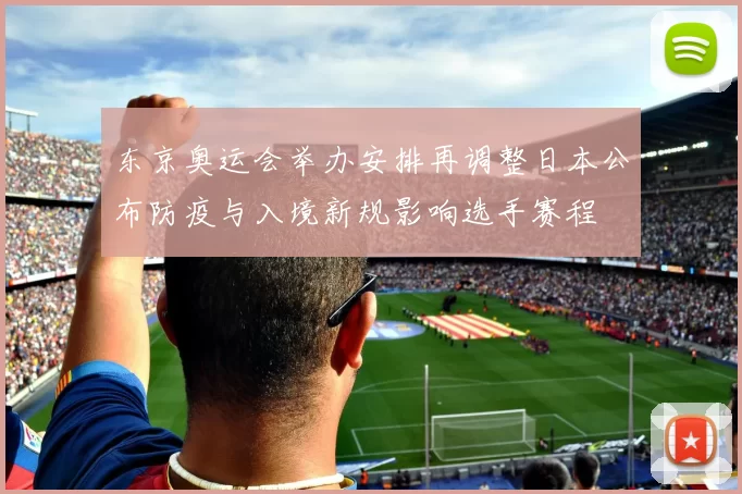东京奥运会举办安排再调整日本公布防疫与入境新规影响选手赛程