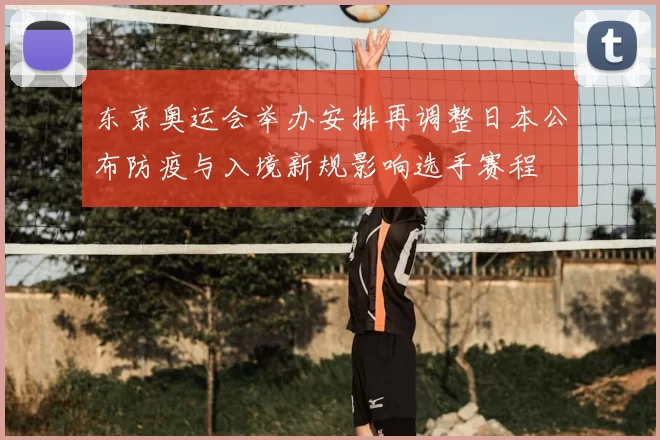 东京奥运会举办安排再调整日本公布防疫与入境新规影响选手赛程