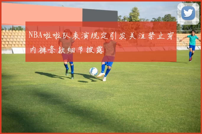 NBA啦啦队表演规定引发关注禁止穿内裤条款细节披露