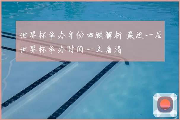 世界杯举办年份回顾解析 最近一届世界杯举办时间一文看清