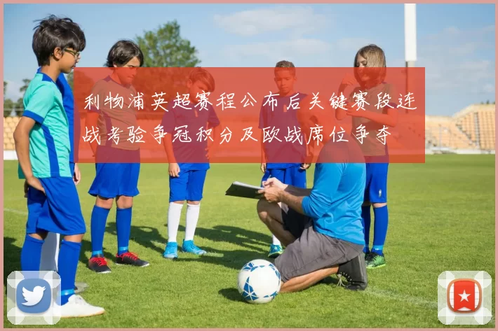 利物浦英超赛程公布后关键赛段连战考验争冠积分及欧战席位争夺