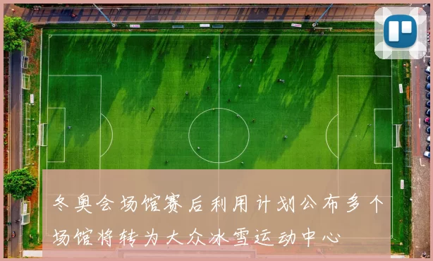 冬奥会场馆赛后利用计划公布多个场馆将转为大众冰雪运动中心