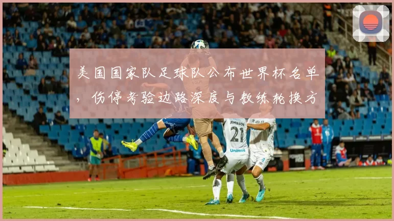 美国国家队足球队公布世界杯名单，伤停考验边路深度与教练轮换方案成看点