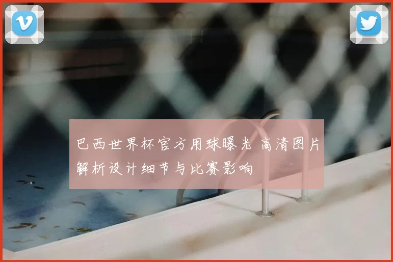 巴西世界杯官方用球曝光 高清图片解析设计细节与比赛影响