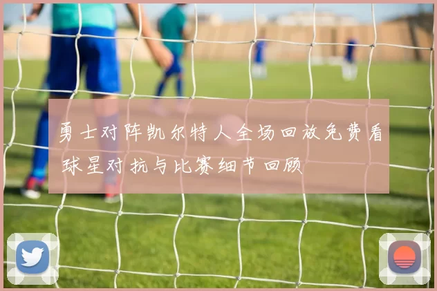 勇士对阵凯尔特人全场回放免费看 球星对抗与比赛细节回顾