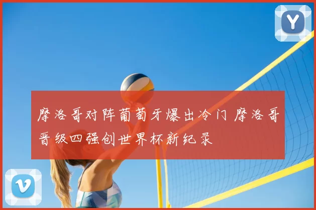 摩洛哥对阵葡萄牙爆出冷门 摩洛哥晋级四强创世界杯新纪录