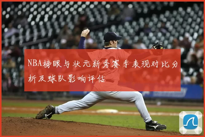 NBA榜眼与状元新秀赛季表现对比分析及球队影响评估