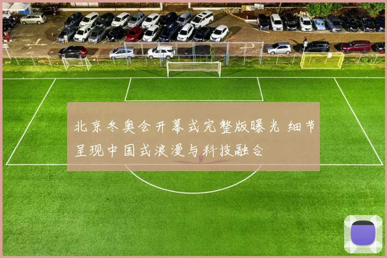 北京冬奥会开幕式完整版曝光 细节呈现中国式浪漫与科技融合