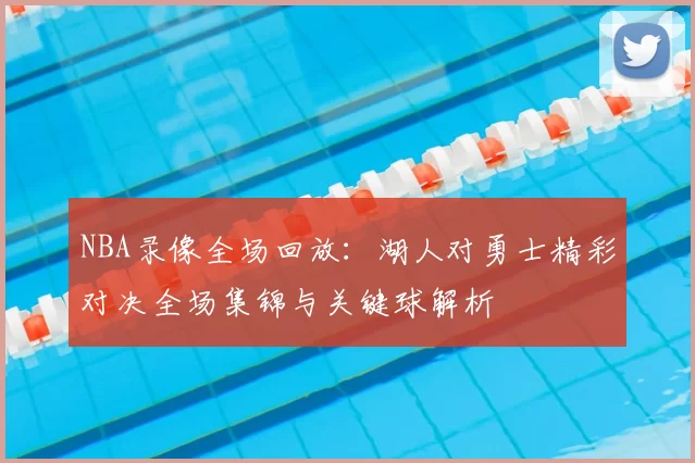 NBA录像全场回放：湖人对勇士精彩对决全场集锦与关键球解析