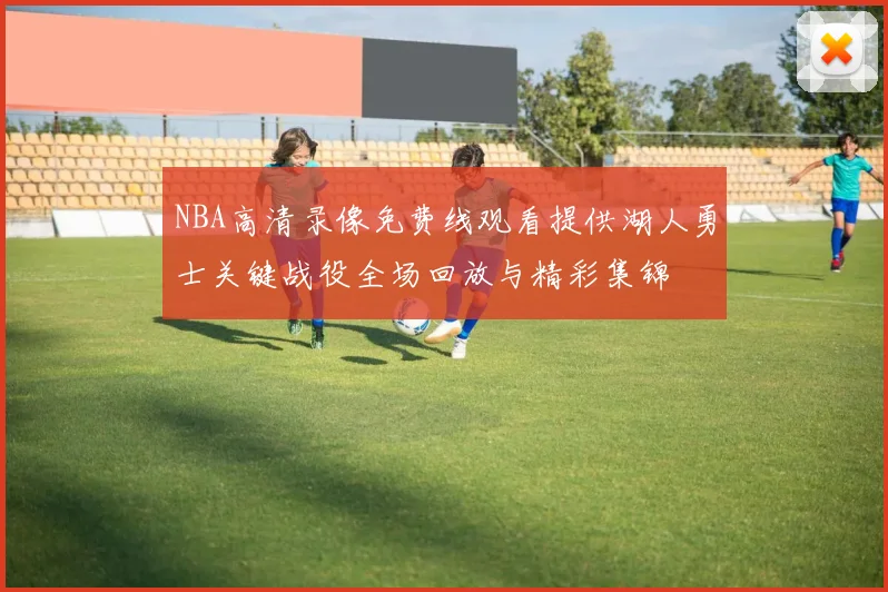 NBA高清录像免费线观看提供湖人勇士关键战役全场回放与精彩集锦