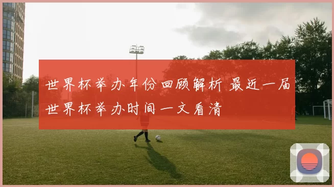 世界杯举办年份回顾解析 最近一届世界杯举办时间一文看清