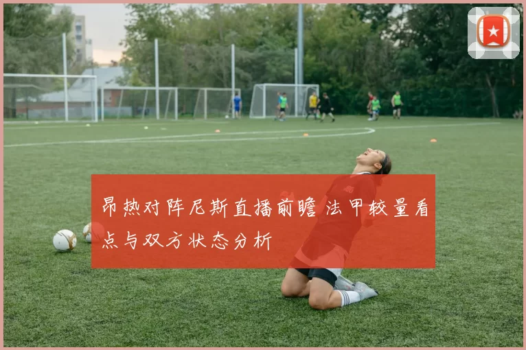 昂热对阵尼斯直播前瞻 法甲较量看点与双方状态分析