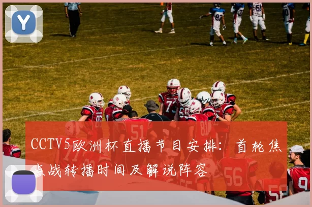 CCTV5欧洲杯直播节目安排：首轮焦点战转播时间及解说阵容